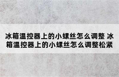 冰箱温控器上的小螺丝怎么调整 冰箱温控器上的小螺丝怎么调整松紧